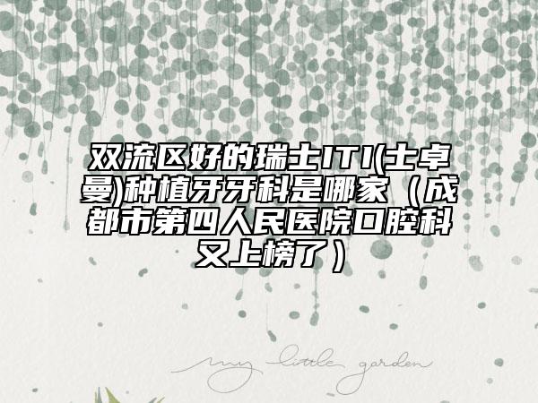 双流区好的瑞士ITI(士卓曼)种植牙牙科是哪家（成都市第四人民医院口腔科又上榜了）