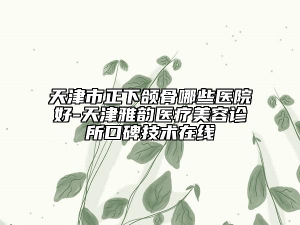 天津市正下颌骨哪些医院好-天津雅韵医疗美容诊所口碑技术在线