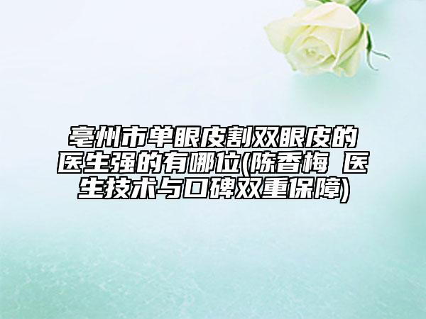 亳州市单眼皮割双眼皮的医生强的有哪位(陈香梅‌医生技术与口碑双重保障)