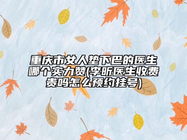 重庆市女人垫下巴的医生哪个实力赞(李昕医生收费贵吗怎么预约挂号)