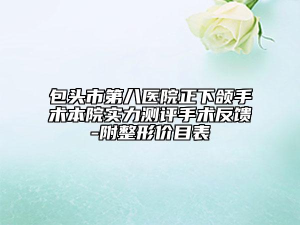 包头市第八医院正下颌手术本院实力测评手术反馈-附整形价目表