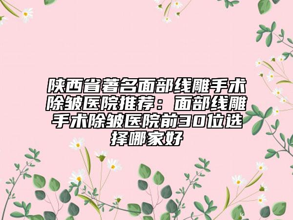 陕西省著名面部线雕手术除皱医院推荐：面部线雕手术除皱医院前30位选择哪家好