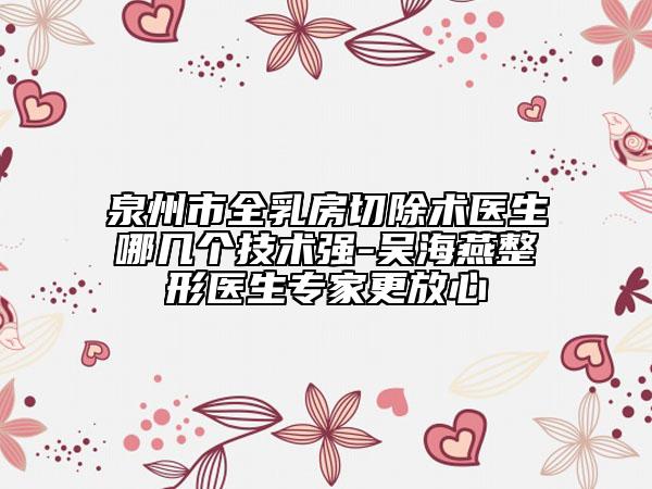 泉州市全乳房切除术医生哪几个技术强-吴海燕整形医生专家更放心
