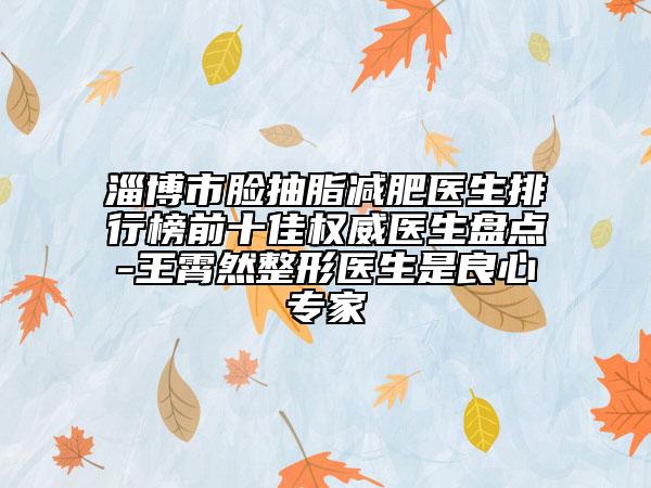 淄博市脸抽脂减肥医生排行榜前十佳权威医生盘点-王霄然整形医生是良心专家