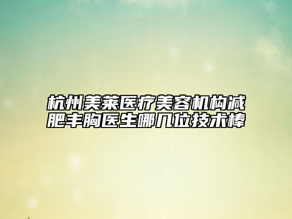 杭州美莱医疗美容机构减肥丰胸医生哪几位技术棒