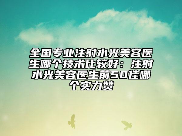 全国专业注射水光美容医生哪个技术比较好：注射水光美容医生前50佳哪个实力赞
