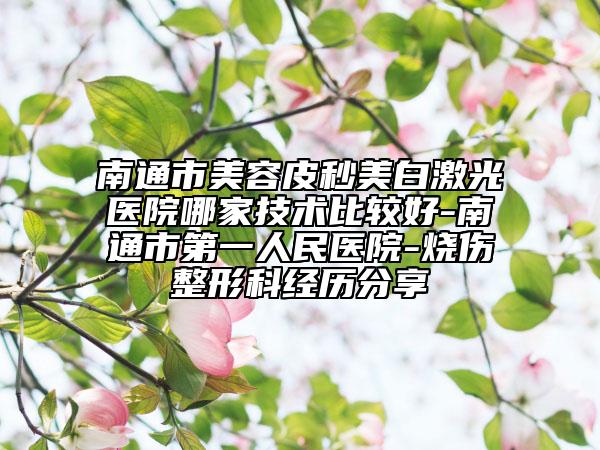 南通市美容皮秒美白激光医院哪家技术比较好-南通市第一人民医院-烧伤整形科经历分享
