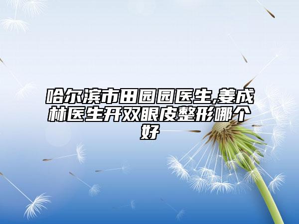 哈尔滨市田园园医生,姜成林医生开双眼皮整形哪个好