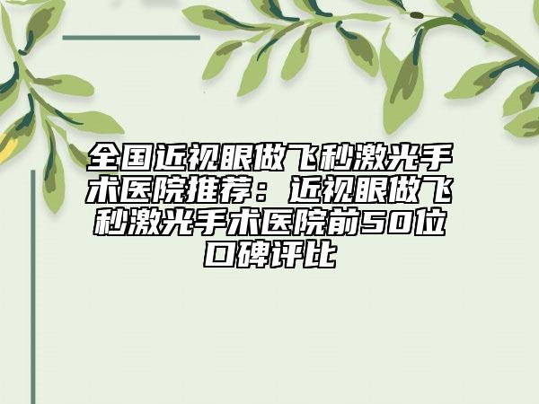 全国近视眼做飞秒激光手术医院推荐：近视眼做飞秒激光手术医院前50位口碑评比