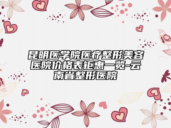 昆明医学院医疗整形美容医院价格表钜惠一览-云南省整形医院