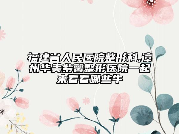 福建省人民医院整形科,漳州华美紫馨整形医院一起来看看哪些牛