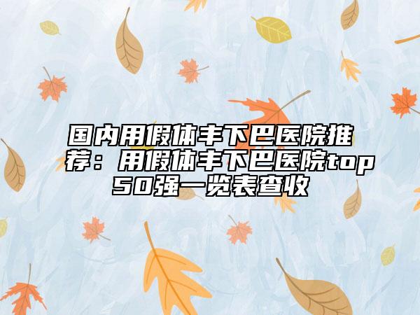 国内用假体丰下巴医院推荐：用假体丰下巴医院top50强一览表查收