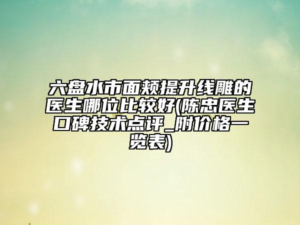 六盘水市面颊提升线雕的医生哪位比较好(陈忠医生口碑技术点评_附价格一览表)