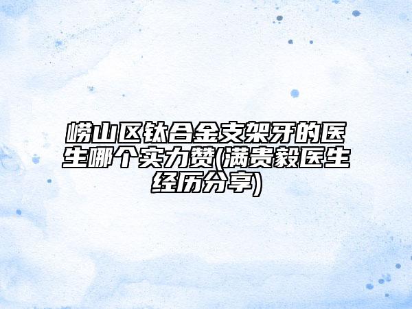 崂山区钛合金支架牙的医生哪个实力赞(满贵毅医生经历分享)