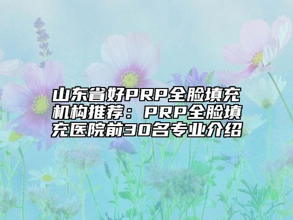 山东省好PRP全脸填充机构推荐：PRP全脸填充医院前30名专业介绍