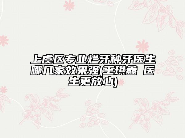 上虞区专业烂牙种牙医生哪几家效果强(王琪鑫‌医生更放心)