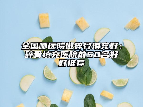全国哪医院做碎骨填充好：碎骨填充医院前50名好好推荐