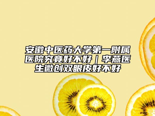 安徽中医药大学第一附属医院究竟好不好｜李燕医生微创双眼皮好不好