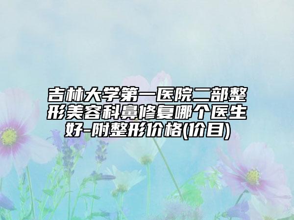 吉林大学第一医院二部整形美容科鼻修复哪个医生好-附整形价格(价目)