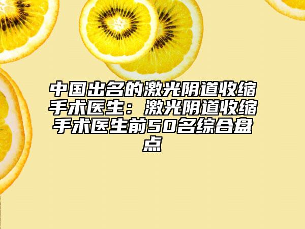 中国出名的激光阴道收缩手术医生：激光阴道收缩手术医生前50名综合盘点