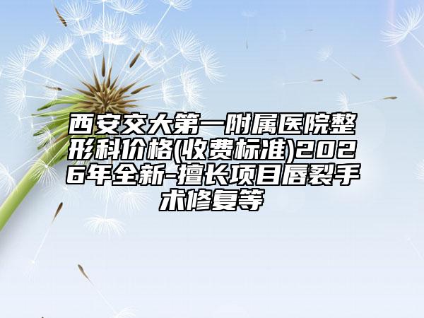 西安交大第一附属医院整形科价格(收费标准)2026年全新-擅长项目唇裂手术修复等