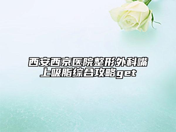 西安西京医院整形外科嘴上吸脂综合攻略get