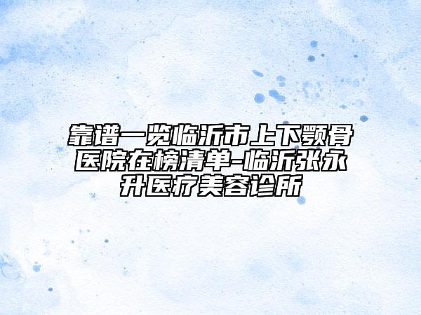 靠谱一览临沂市上下颚骨医院在榜清单-临沂张永升医疗美容诊所