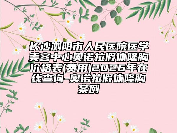 长沙浏阳市人民医院医学美容中心奥诺拉假体隆胸价格表(费用)2026年在线查询-奥诺拉假体隆胸案例
