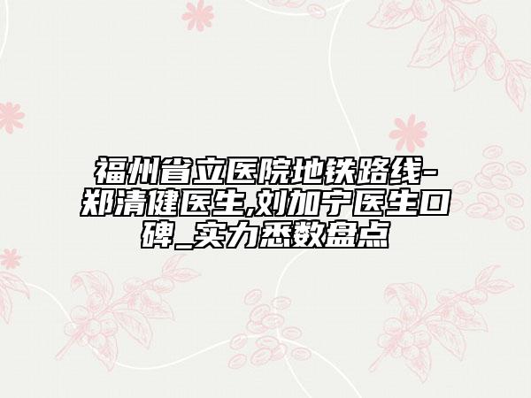 福州省立医院地铁路线-郑清健医生,刘加宁医生口碑_实力悉数盘点