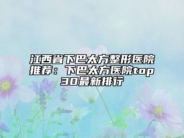 江西省下巴太方整形医院推荐：下巴太方医院top30最新排行