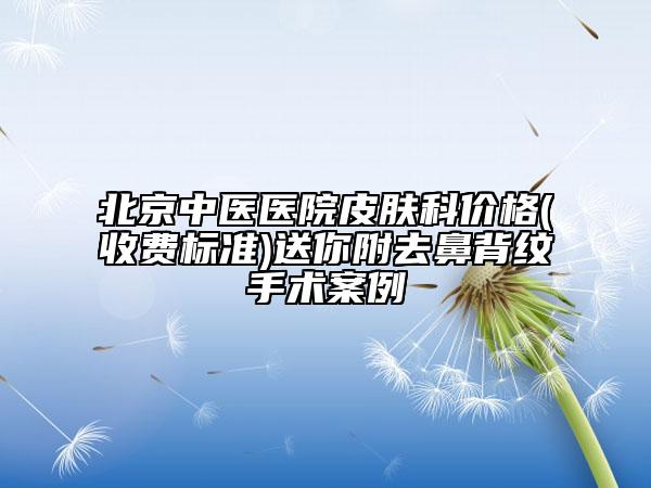 北京中医医院皮肤科价格(收费标准)送你附去鼻背纹手术案例