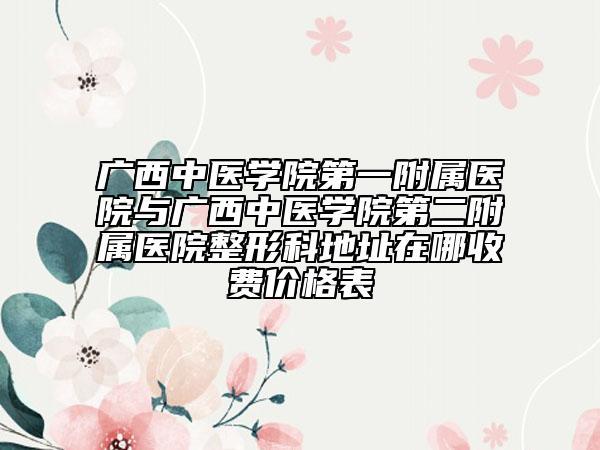 广西中医学院第一附属医院与广西中医学院第二附属医院整形科地址在哪收费价格表