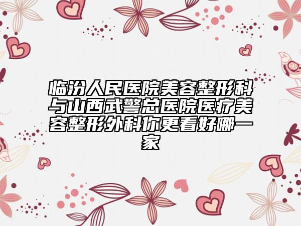 临汾人民医院美容整形科与山西武警总医院医疗美容整形外科你更看好哪一家