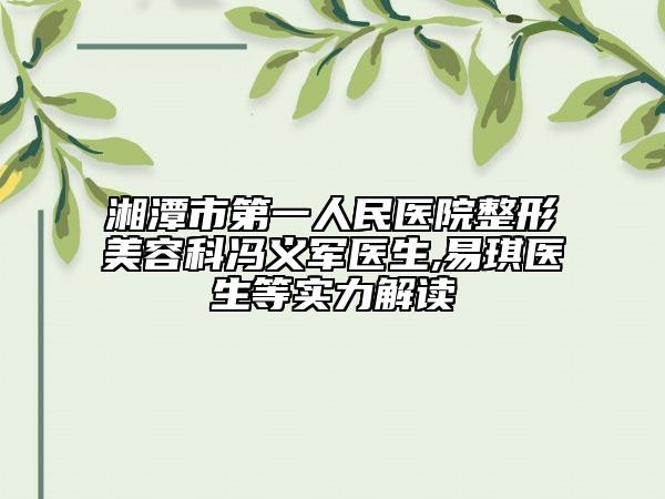 湘潭市第一人民医院整形美容科冯义军医生,易琪医生等实力解读