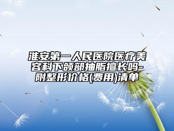 淮安第一人民医院医疗美容科下颌部抽脂擅长吗-附整形价格(费用)清单