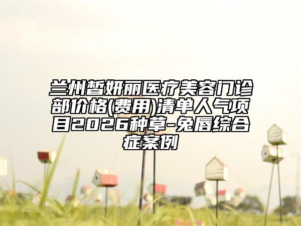 兰州皙妍丽医疗美容门诊部价格(费用)清单人气项目2026种草-兔唇综合症案例