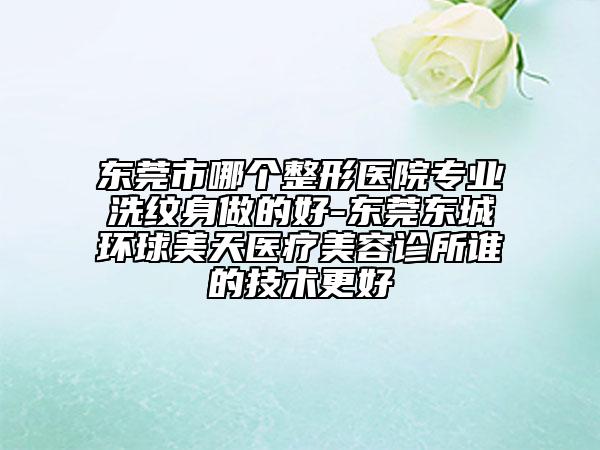 东莞市哪个整形医院专业洗纹身做的好-东莞东城环球美天医疗美容诊所谁的技术更好