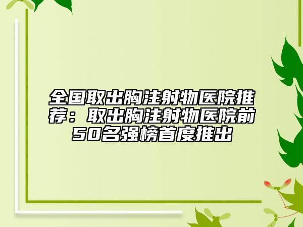 全国取出胸注射物医院推荐：取出胸注射物医院前50名强榜首度推出