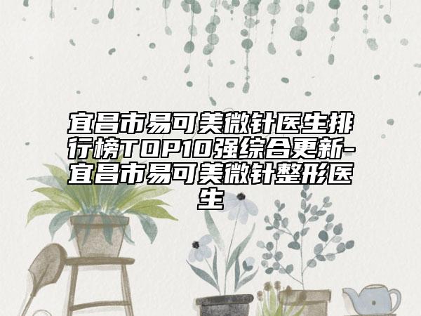 宜昌市易可美微针医生排行榜TOP10强综合更新-宜昌市易可美微针整形医生