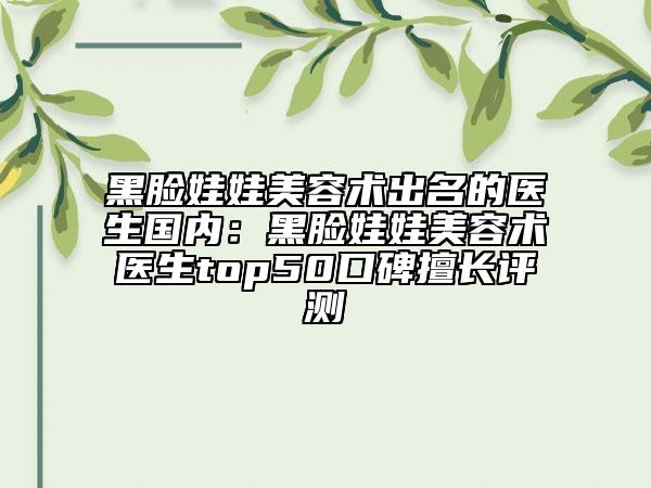 黑脸娃娃美容术出名的医生国内：黑脸娃娃美容术医生top50口碑擅长评测