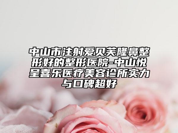 中山市注射爱贝芙隆鼻整形好的整形医院-中山悦呈喜乐医疗美容诊所实力与口碑超好