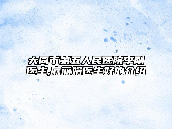 大同市第五人民医院李刚医生,麻丽娟医生好的介绍