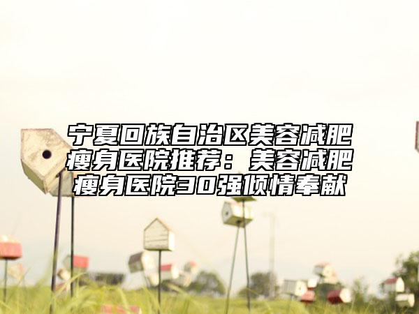 宁夏回族自治区美容减肥瘦身医院推荐：美容减肥瘦身医院30强倾情奉献