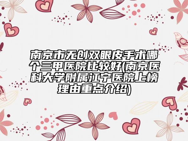 南京市无创双眼皮手术哪个三甲医院比较好(南京医科大学附属江宁医院上榜理由重点介绍)
