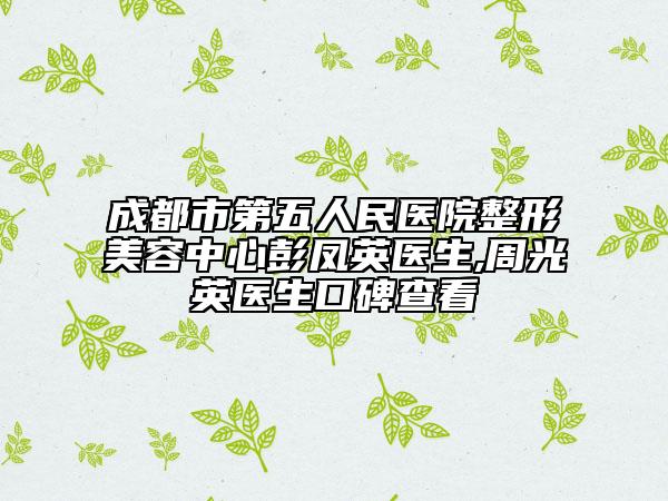 成都市第五人民医院整形美容中心彭凤英医生,周光英医生口碑查看