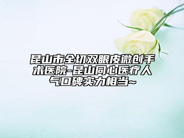 昆山市全切双眼皮微创手术医院-昆山同心医疗人气口碑实力相当~