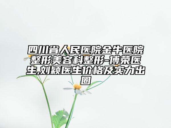 四川省人民医院金牛医院整形美容科整形-傅荣医生,刘颖医生价格及实力出圈