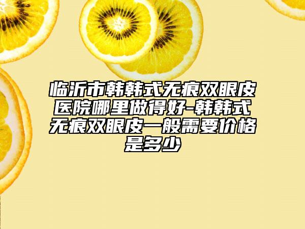 临沂市韩韩式无痕双眼皮医院哪里做得好-韩韩式无痕双眼皮一般需要价格是多少