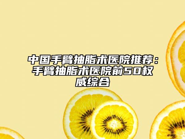 中国手臂抽脂术医院推荐：手臂抽脂术医院前50权威综合