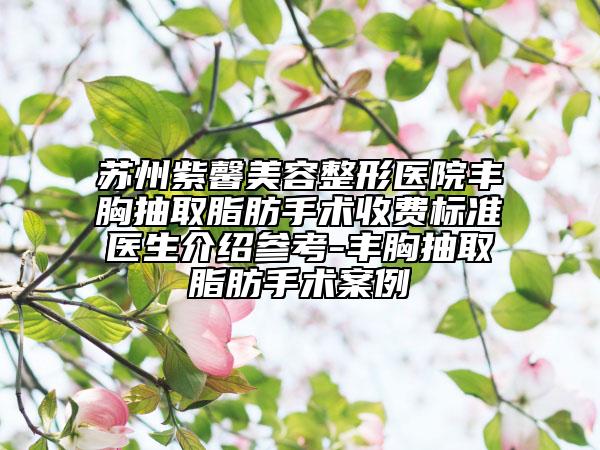 苏州紫馨美容整形医院丰胸抽取脂肪手术收费标准医生介绍参考-丰胸抽取脂肪手术案例